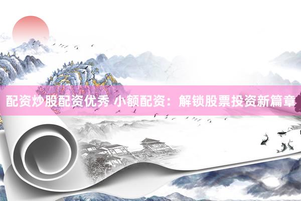 配资炒股配资优秀 小额配资：解锁股票投资新篇章