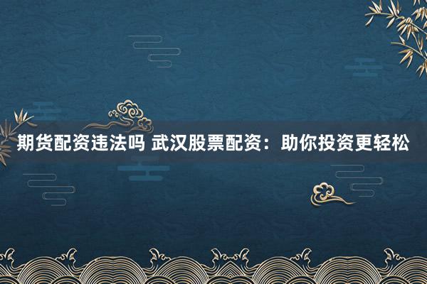 期货配资违法吗 武汉股票配资：助你投资更轻松