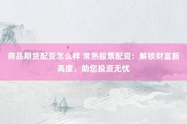 商品期货配资怎么样 常熟股票配资：解锁财富新高度，助您投资无忧