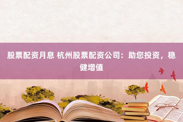 股票配资月息 杭州股票配资公司：助您投资，稳健增值