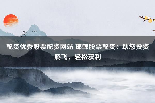 配资优秀股票配资网站 邯郸股票配资：助您投资腾飞，轻松获利