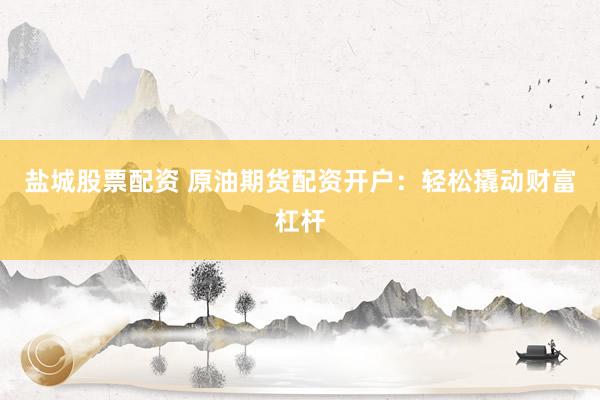盐城股票配资 原油期货配资开户：轻松撬动财富杠杆