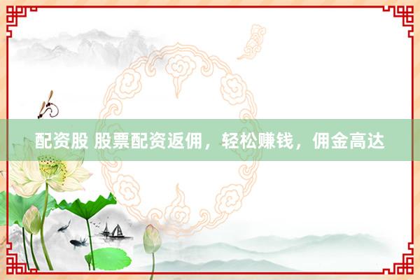 配资股 股票配资返佣，轻松赚钱，佣金高达