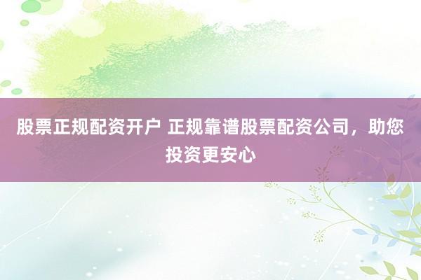 股票正规配资开户 正规靠谱股票配资公司，助您投资更安心