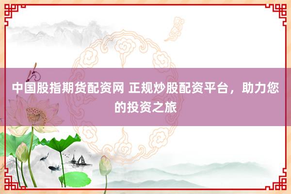 中国股指期货配资网 正规炒股配资平台，助力您的投资之旅