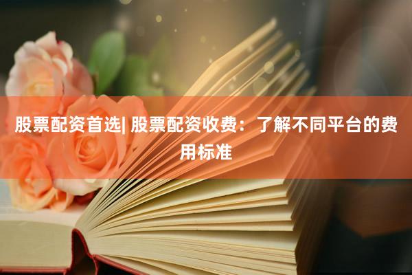 股票配资首选| 股票配资收费：了解不同平台的费用标准