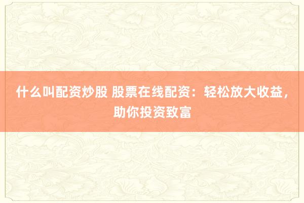 什么叫配资炒股 股票在线配资：轻松放大收益，助你投资致富