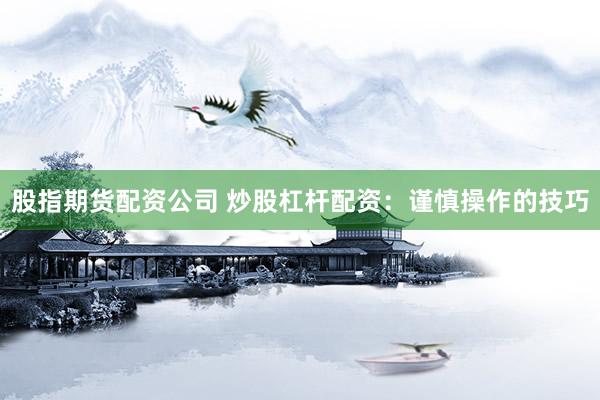 股指期货配资公司 炒股杠杆配资：谨慎操作的技巧