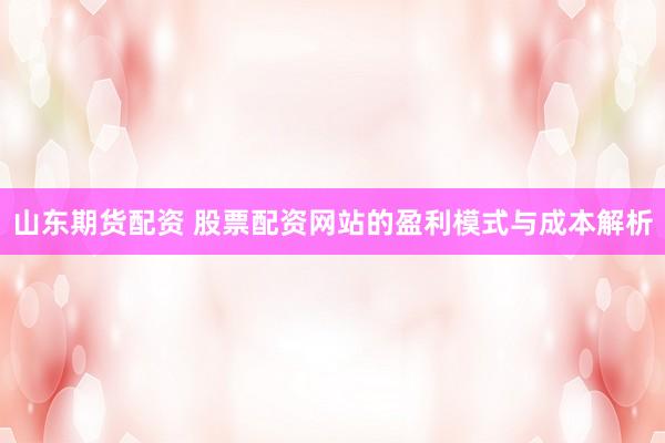 山东期货配资 股票配资网站的盈利模式与成本解析