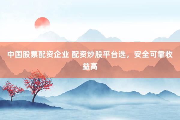 中国股票配资企业 配资炒股平台选，安全可靠收益高