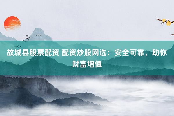故城县股票配资 配资炒股网选：安全可靠，助你财富增值