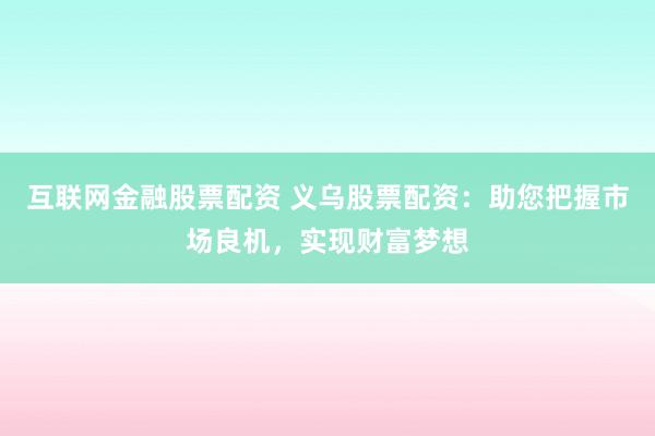 互联网金融股票配资 义乌股票配资：助您把握市场良机，实现财富梦想