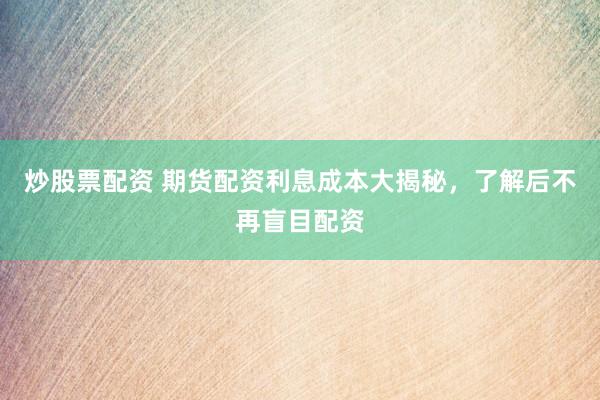炒股票配资 期货配资利息成本大揭秘，了解后不再盲目配资
