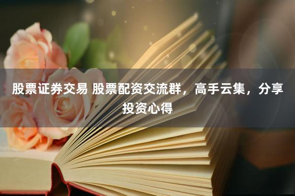 股票证券交易 股票配资交流群，高手云集，分享投资心得