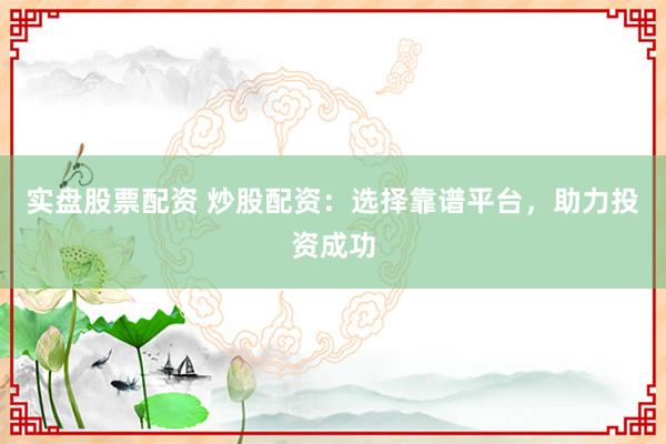 实盘股票配资 炒股配资：选择靠谱平台，助力投资成功