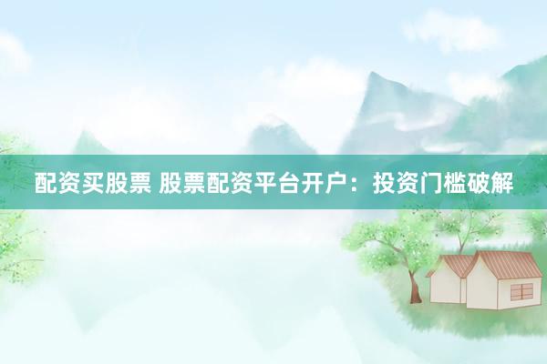 配资买股票 股票配资平台开户：投资门槛破解
