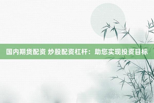 国内期货配资 炒股配资杠杆：助您实现投资目标