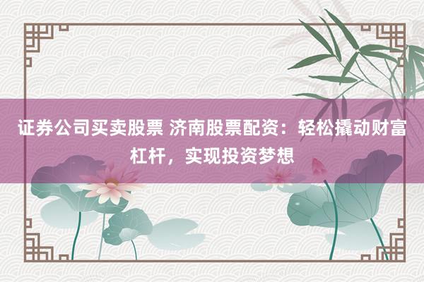 证券公司买卖股票 济南股票配资：轻松撬动财富杠杆，实现投资梦想