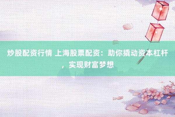 炒股配资行情 上海股票配资：助你撬动资本杠杆，实现财富梦想