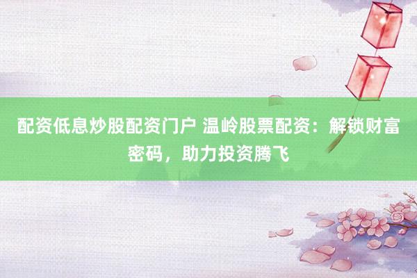 配资低息炒股配资门户 温岭股票配资：解锁财富密码，助力投资腾飞