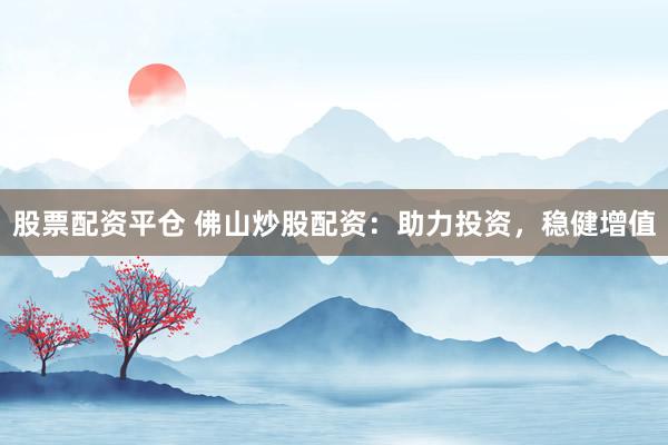 股票配资平仓 佛山炒股配资：助力投资，稳健增值