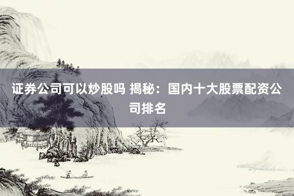 证券公司可以炒股吗 揭秘：国内十大股票配资公司排名