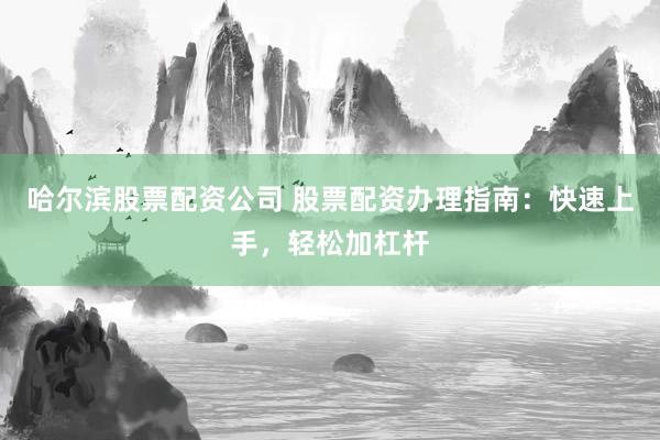 哈尔滨股票配资公司 股票配资办理指南：快速上手，轻松加杠杆