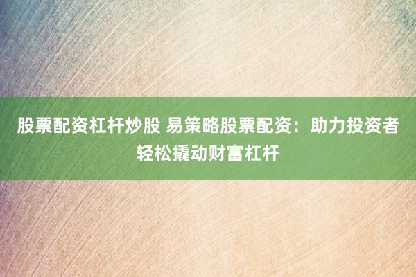股票配资杠杆炒股 易策略股票配资：助力投资者轻松撬动财富杠杆