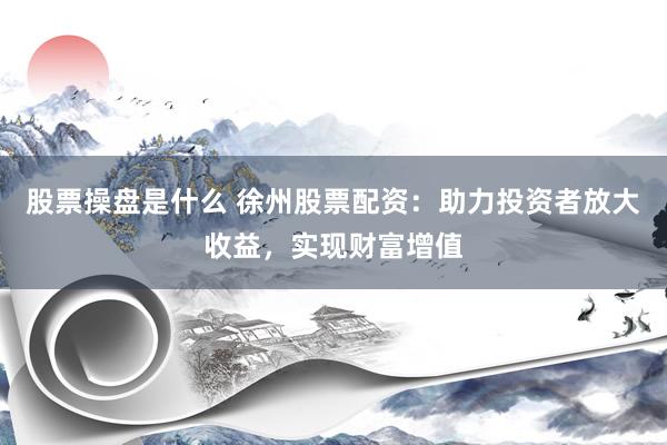 股票操盘是什么 徐州股票配资：助力投资者放大收益，实现财富增值