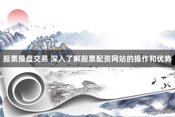股票操盘交易 深入了解股票配资网站的操作和优势