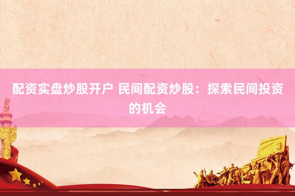 配资实盘炒股开户 民间配资炒股：探索民间投资的机会