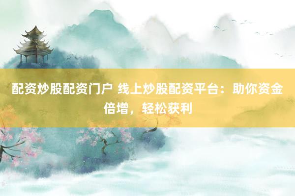 配资炒股配资门户 线上炒股配资平台：助你资金倍增，轻松获利