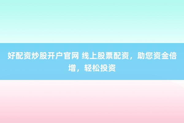 好配资炒股开户官网 线上股票配资，助您资金倍增，轻松投资