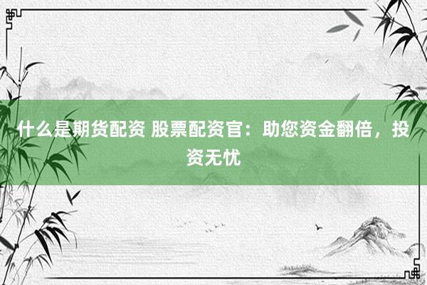 什么是期货配资 股票配资官：助您资金翻倍，投资无忧
