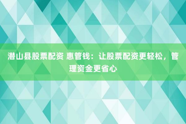 潜山县股票配资 惠管钱：让股票配资更轻松，管理资金更省心