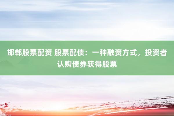 邯郸股票配资 股票配债：一种融资方式，投资者认购债券获得股票