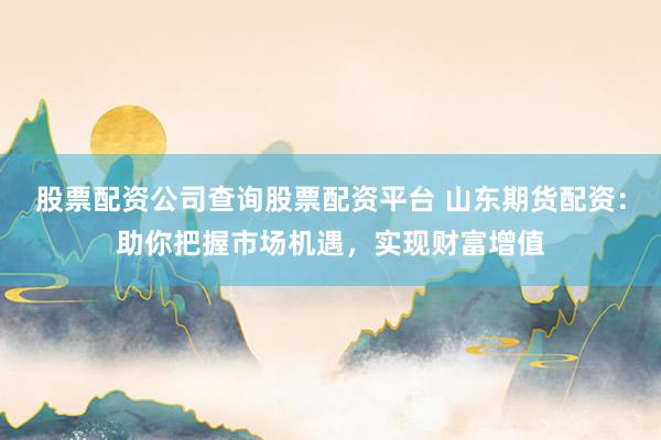 股票配资公司查询股票配资平台 山东期货配资：助你把握市场机遇，实现财富增值
