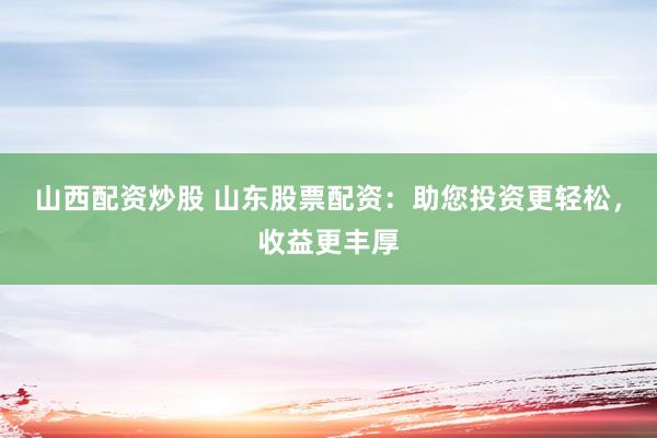山西配资炒股 山东股票配资：助您投资更轻松，收益更丰厚