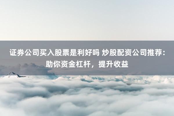 证券公司买入股票是利好吗 炒股配资公司推荐：助你资金杠杆，提升收益