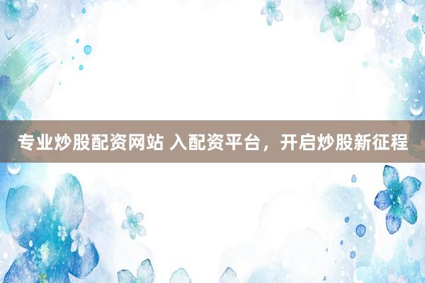 专业炒股配资网站 入配资平台，开启炒股新征程