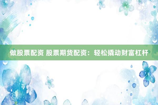 做股票配资 股票期货配资：轻松撬动财富杠杆