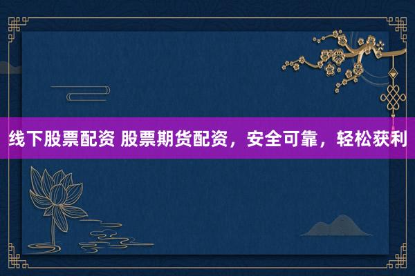 线下股票配资 股票期货配资，安全可靠，轻松获利