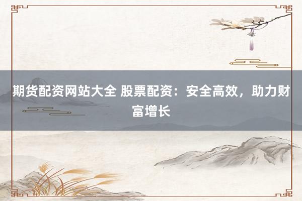 期货配资网站大全 股票配资：安全高效，助力财富增长