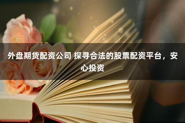 外盘期货配资公司 探寻合法的股票配资平台，安心投资
