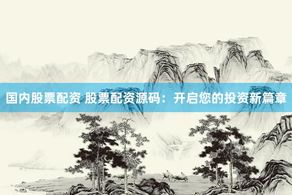 国内股票配资 股票配资源码：开启您的投资新篇章