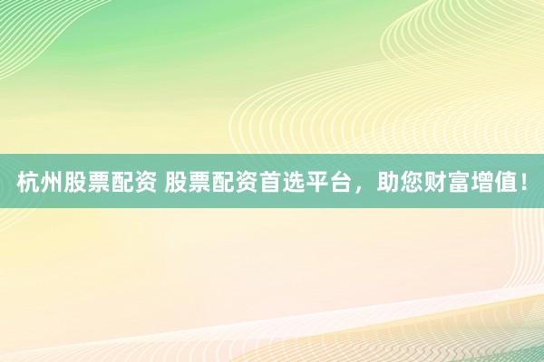 杭州股票配资 股票配资首选平台，助您财富增值！