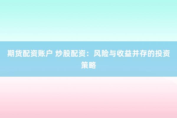 期货配资账户 炒股配资：风险与收益并存的投资策略