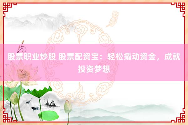 股票职业炒股 股票配资宝：轻松撬动资金，成就投资梦想