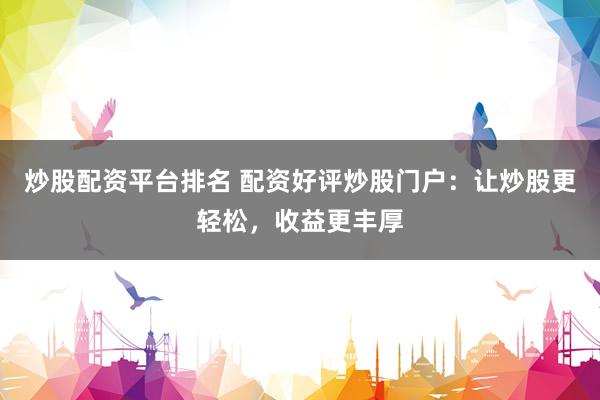 炒股配资平台排名 配资好评炒股门户：让炒股更轻松，收益更丰厚
