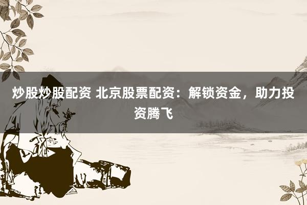 炒股炒股配资 北京股票配资：解锁资金，助力投资腾飞